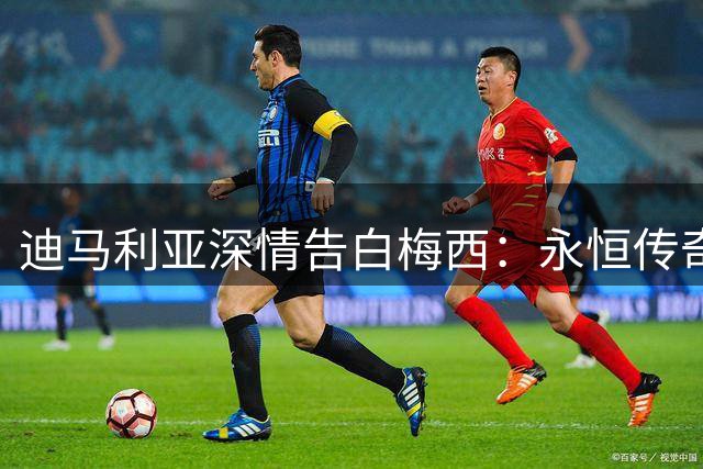 迪马利亚深情告白梅西：永恒传奇无人能及